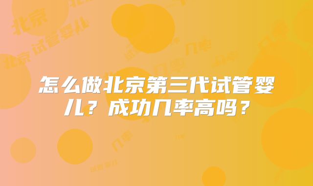 怎么做北京第三代试管婴儿？成功几率高吗？