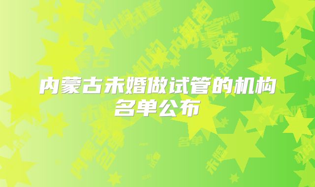 内蒙古未婚做试管的机构名单公布