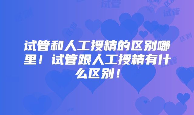 试管和人工授精的区别哪里！试管跟人工授精有什么区别！