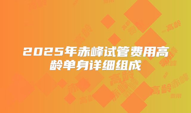 2025年赤峰试管费用高龄单身详细组成