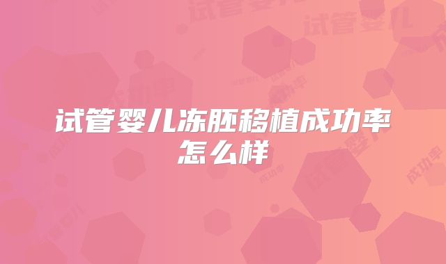 试管婴儿冻胚移植成功率怎么样