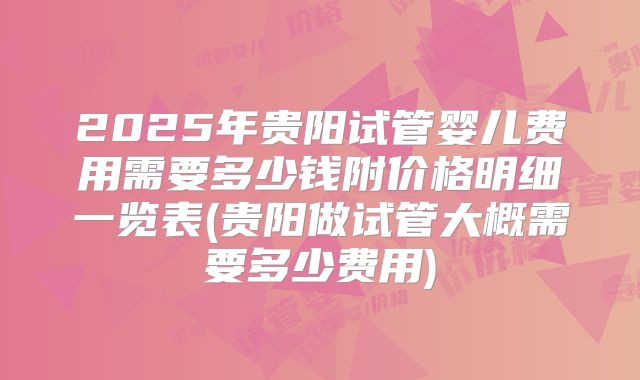2025年贵阳试管婴儿费用需要多少钱附价格明细一览表(贵阳做试管大概需要多少费用)