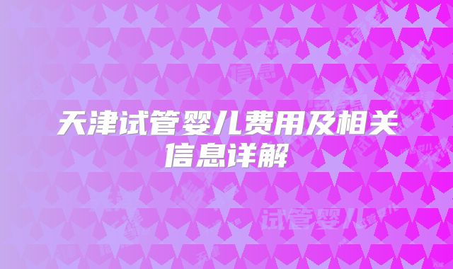 天津试管婴儿费用及相关信息详解
