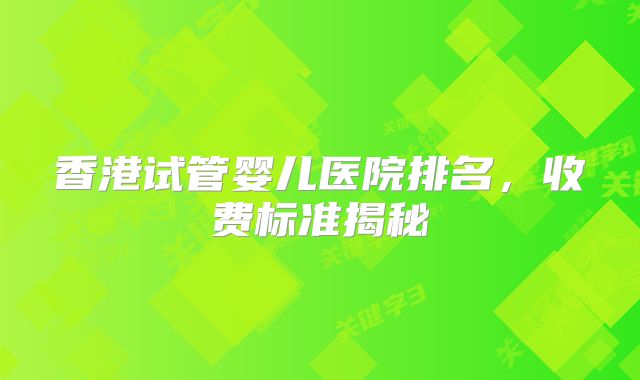 香港试管婴儿医院排名,收费标准揭秘