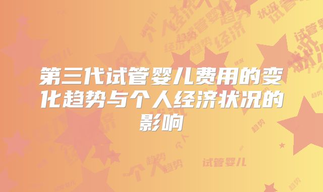 第三代试管婴儿费用的变化趋势与个人经济状况的影响