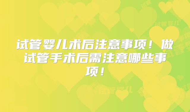 试管婴儿术后注意事项！做试管手术后需注意哪些事项！