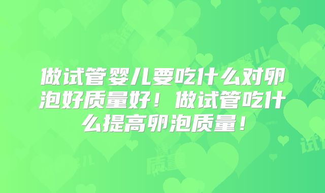 做试管婴儿要吃什么对卵泡好质量好!做试管吃什么提高卵泡质量!