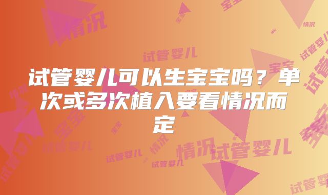 试管婴儿可以生宝宝吗？单次或多次植入要看情况而定