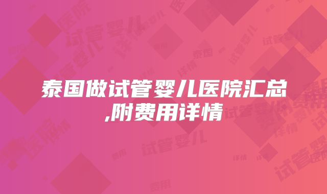 泰国做试管婴儿医院汇总,附费用详情