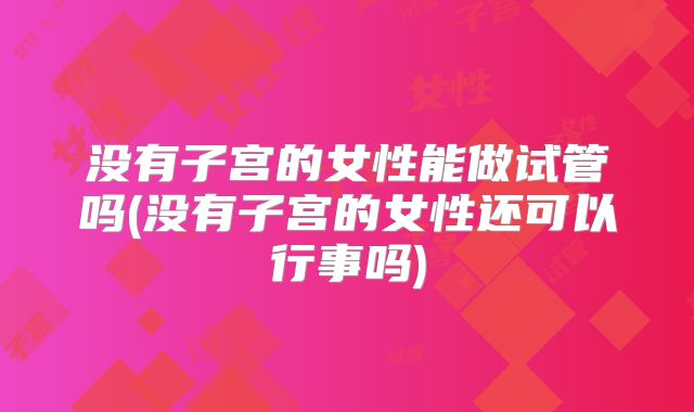 没有子宫的女性能做试管吗(没有子宫的女性还可以行事吗)