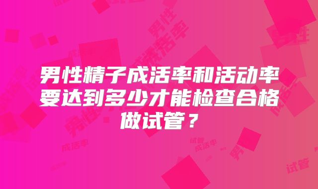 男性精子成活率和活动率要达到多少才能检查合格做试管？