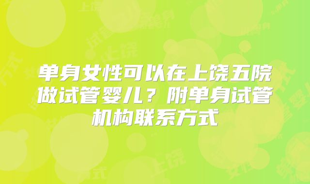 单身女性可以在上饶五院做试管婴儿？附单身试管机构联系方式