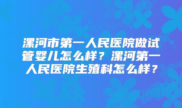 漯河市第一人民医院做试管婴儿怎么样？漯河第一人民医院生殖科怎么样？