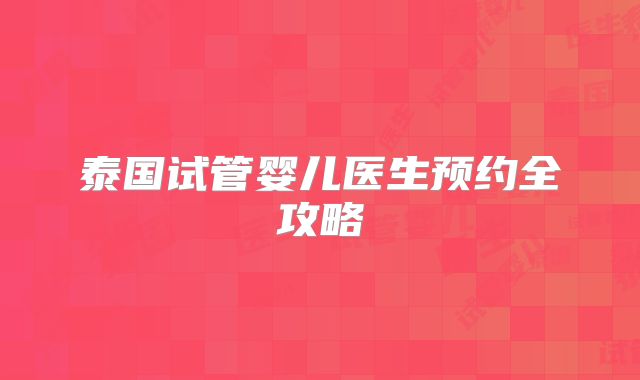 泰国试管婴儿医生预约全攻略