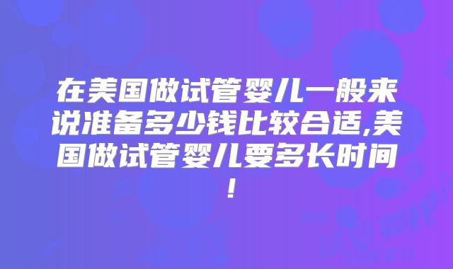 在美国做试管婴儿一般来说准备多少钱比较合适,美国做试管婴儿要多长时间！