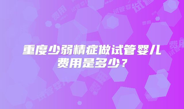 重度少弱精症做试管婴儿费用是多少？