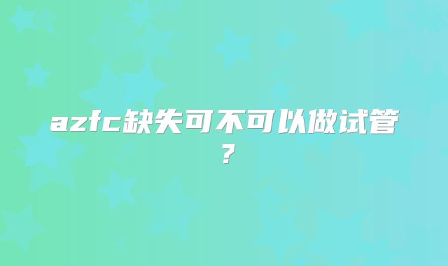 azfc缺失可不可以做试管？