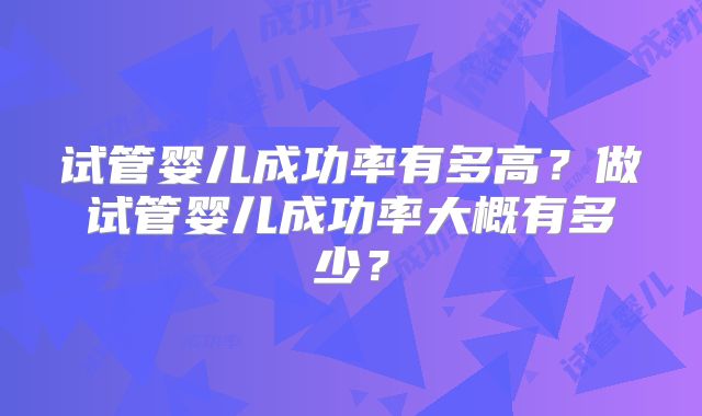 试管婴儿成功率有多高？做试管婴儿成功率大概有多少？