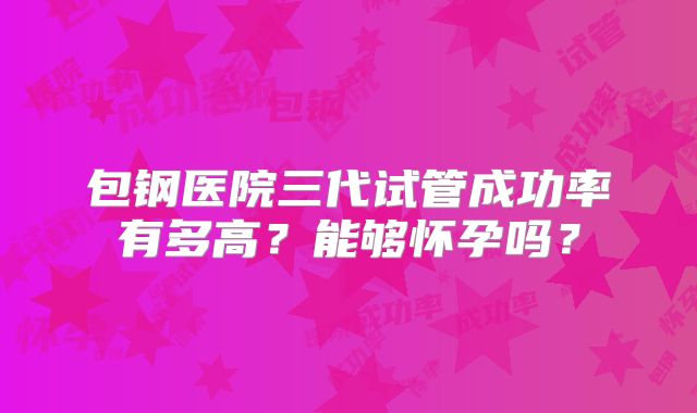 包钢医院三代试管成功率有多高?能够怀孕吗?
