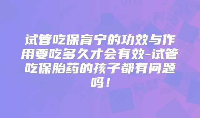 试管吃保育宁的功效与作用要吃多久才会有效-试管吃保胎药的孩子都有问题吗！