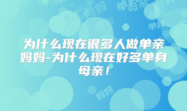 为什么现在很多人做单亲妈妈-为什么现在好多单身母亲!