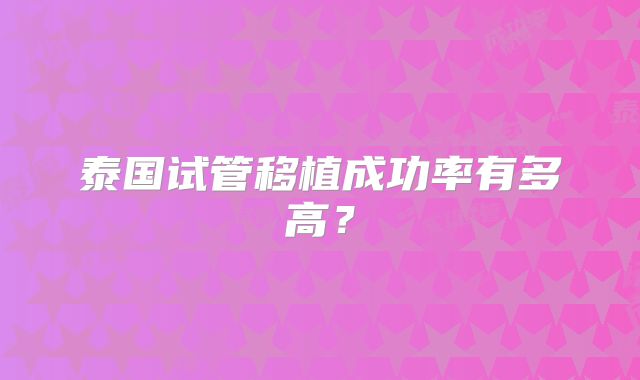 泰国试管移植成功率有多高？