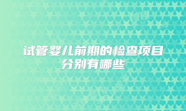 试管婴儿前期的检查项目分别有哪些