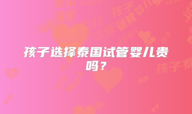 孩子选择泰国试管婴儿贵吗?