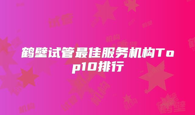 鹤壁试管最佳服务机构Top10排行