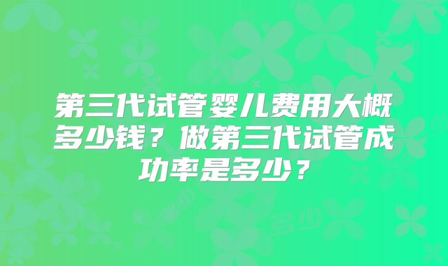 第三代试管婴儿费用大概多少钱？做第三代试管成功率是多少？