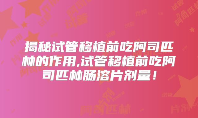 揭秘试管移植前吃阿司匹林的作用,试管移植前吃阿司匹林肠溶片剂量!