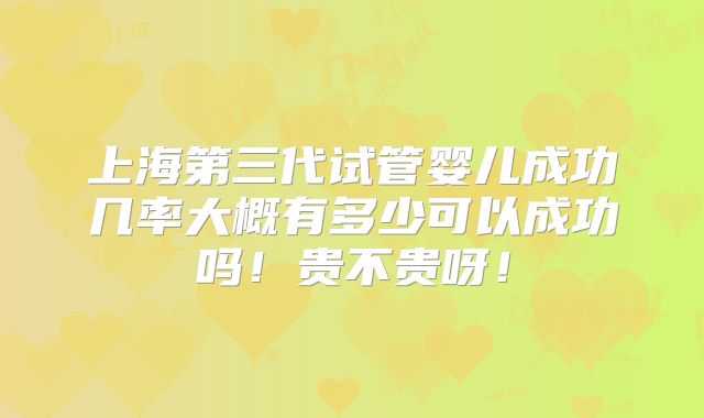 上海第三代试管婴儿成功几率大概有多少可以成功吗!贵不贵呀!