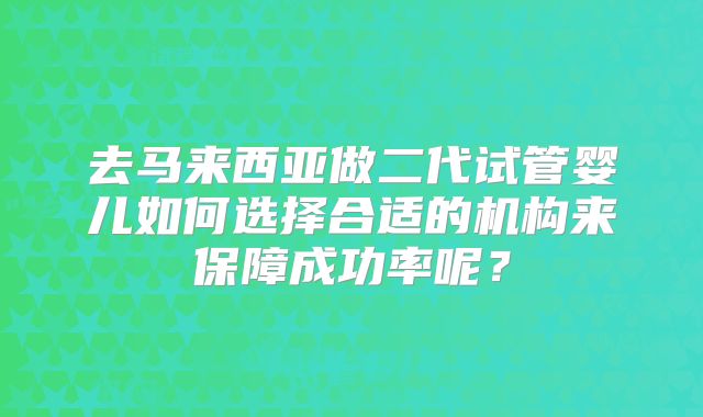 去马来西亚做二代试管婴儿如何选择合适的机构来保障成功率呢？