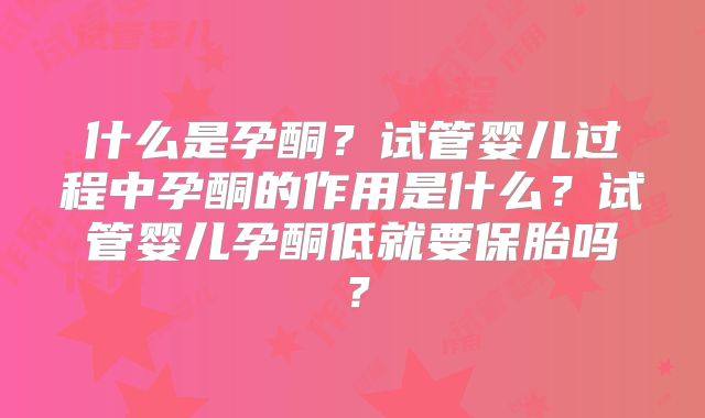 什么是孕酮？试管婴儿过程中孕酮的作用是什么？试管婴儿孕酮低就要保胎吗？