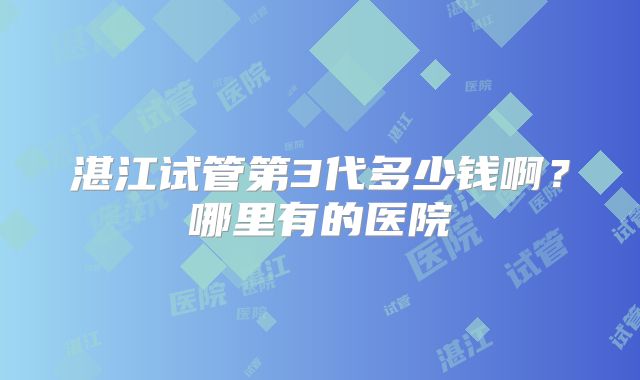 湛江试管第3代多少钱啊?哪里有的医院