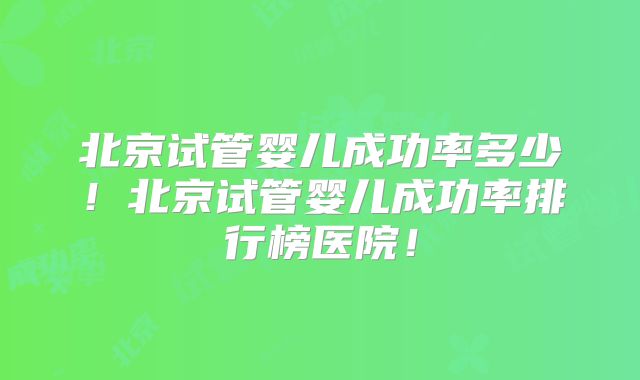 北京试管婴儿成功率多少!北京试管婴儿成功率排行榜医院!