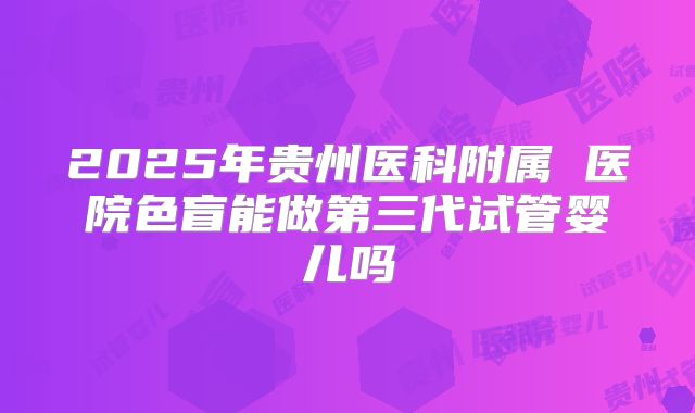 2025年贵州医科附属 医院色盲能做第三代试管婴儿吗
