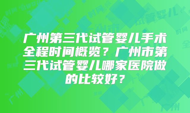 广州第三代试管婴儿手术全程时间概览？广州市第三代试管婴儿哪家医院做的比较好？