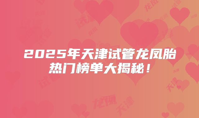 2025年天津试管龙凤胎热门榜单大揭秘！