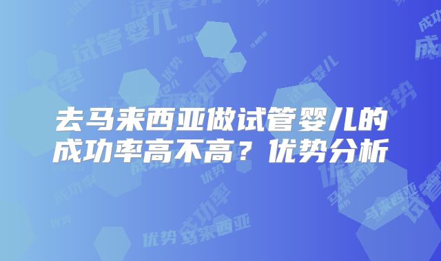 去马来西亚做试管婴儿的成功率高不高？优势分析