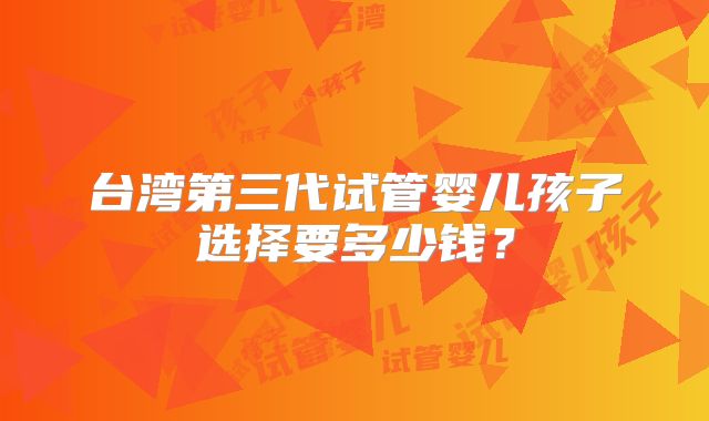台湾第三代试管婴儿孩子选择要多少钱？