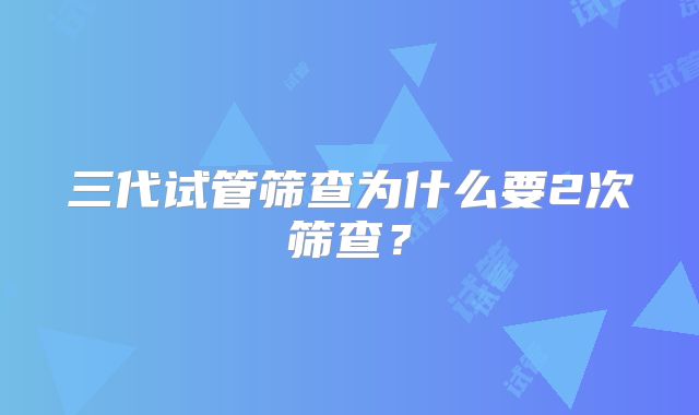 三代试管筛查为什么要2次筛查？