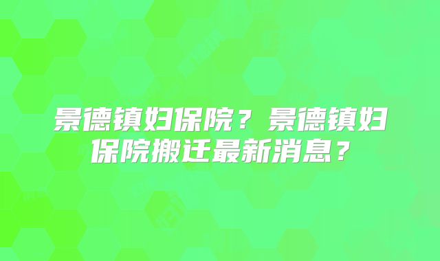 景德镇妇保院？景德镇妇保院搬迁最新消息？