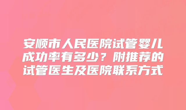 安顺市人民医院试管婴儿成功率有多少？附推荐的试管医生及医院联系方式