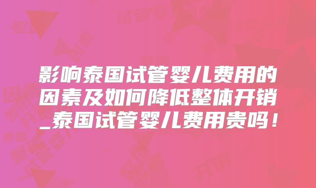 影响泰国试管婴儿费用的因素及如何降低整体开销_泰国试管婴儿费用贵吗！