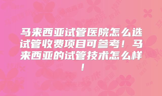 马来西亚试管医院怎么选试管收费项目可参考！马来西亚的试管技术怎么样！