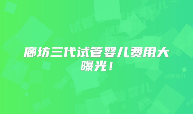 廊坊三代试管婴儿费用大曝光！