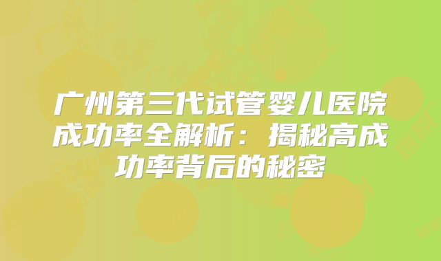 广州第三代试管婴儿医院成功率全解析:揭秘高成功率背后的秘密