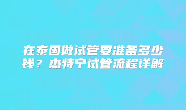 在泰国做试管要准备多少钱？杰特宁试管流程详解