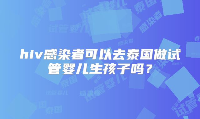 hiv感染者可以去泰国做试管婴儿生孩子吗?
